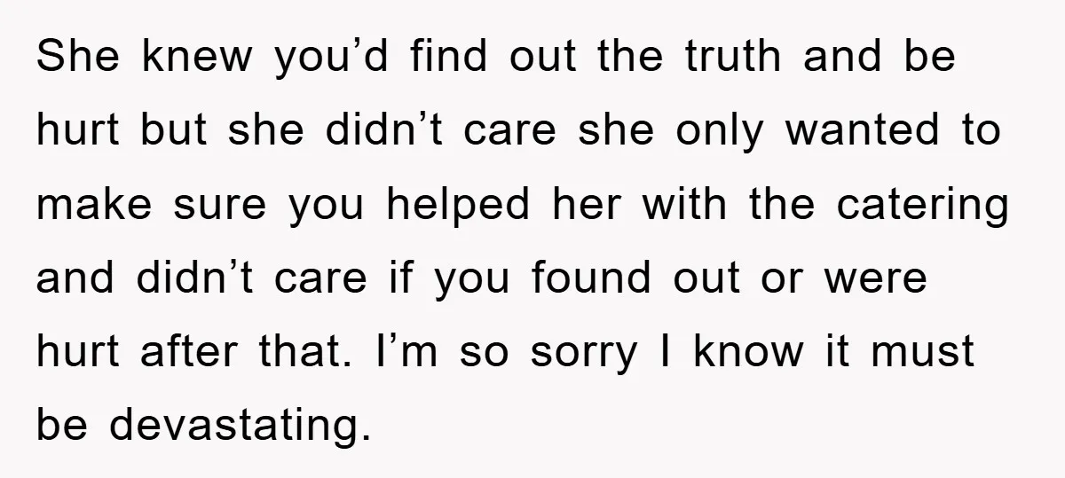 She knew you’d find out the truth and be hurt but she didn’t care she only wanted to make sure you helped her with the catering and didn’t care if...