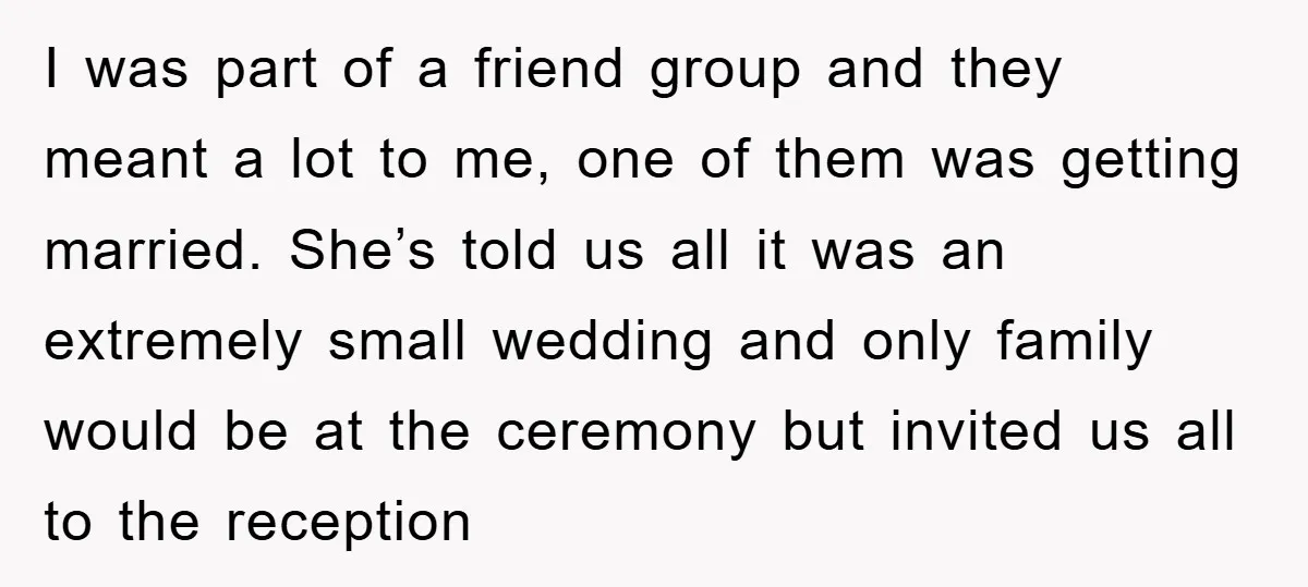 I was part of a friend group and they meant a lot to me, one of them was getting married. She’s told us all it was an extremely small wedding...