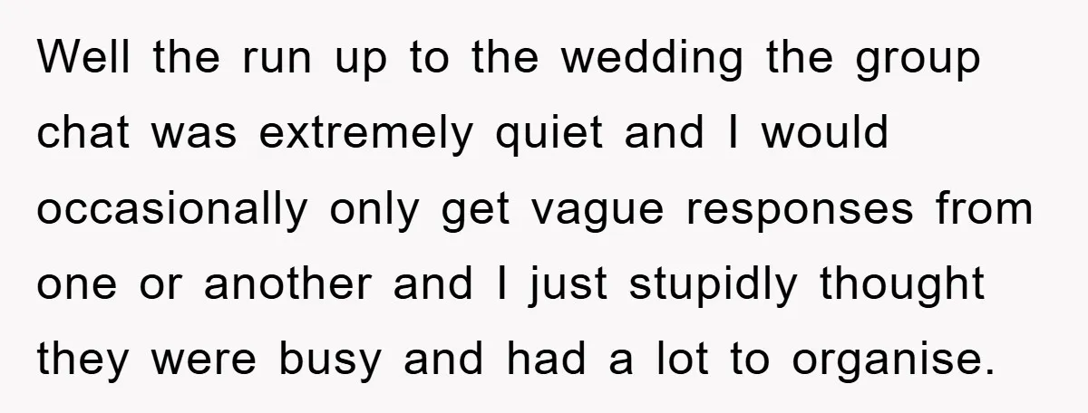 Well the run up to the wedding the group chat was extremely quiet and I would occasionally only get vague responses from one or another and I just stupidly thought...