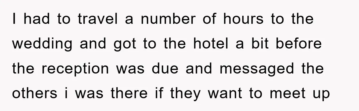 I had to travel a number of hours to the wedding and got to the hotel a bit before the reception was due and messaged the others i was there...