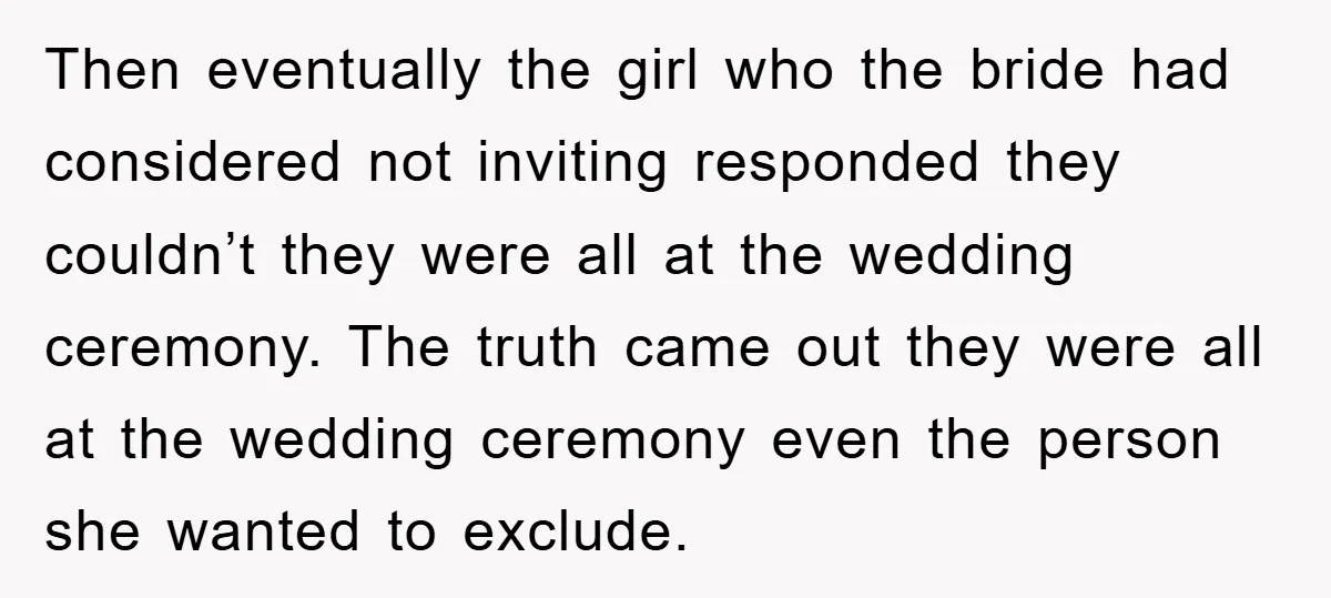 Then eventually the girl who the bride had considered not inviting responded they couldn’t they were all at the wedding ceremony. The truth came out they were all at the...