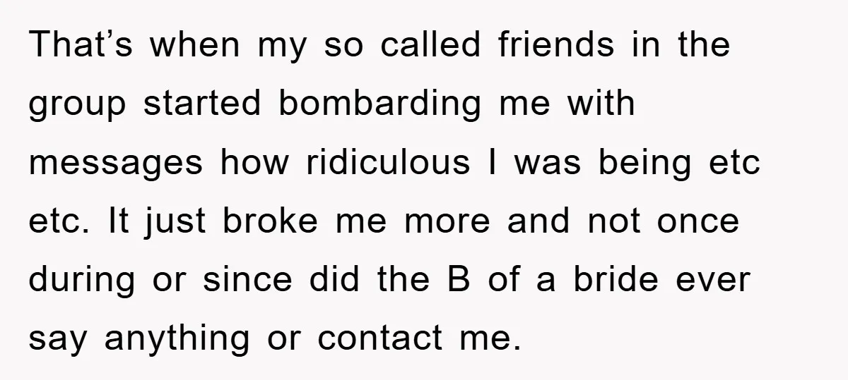 That’s when my so called friends in the group started bombarding me with messages how ridiculous I was being etc etc. It just broke me more and not once during...
