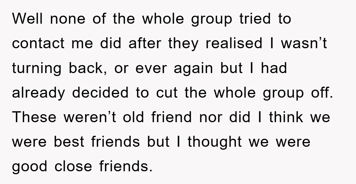 Well none of the whole group tried to contact me did after they realised I wasn’t turning back, or ever again but I had already decided to cut the whole...