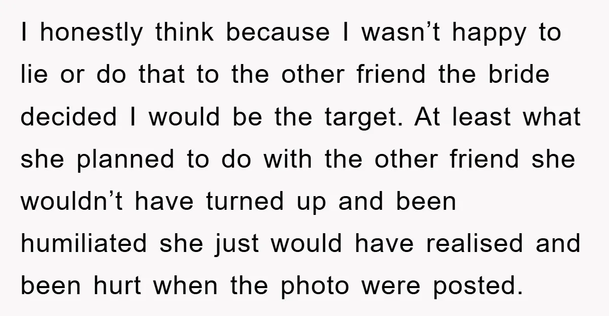 I honestly think because I wasn’t happy to lie or do that to the other friend the bride decided I would be the target. At least what she planned to...