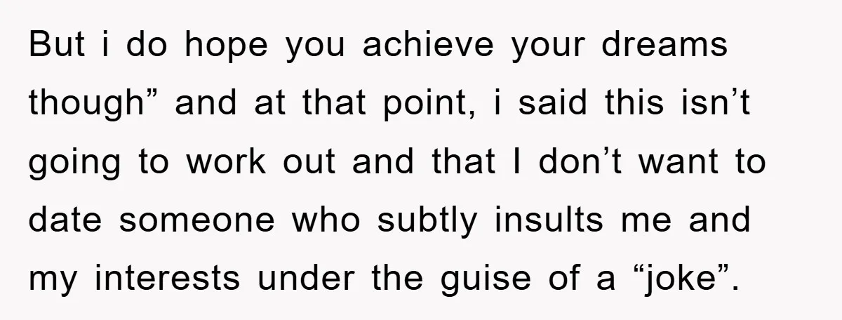 But i do hope you achieve your dreams though” and at that point, i said this isn’t going to work out and that I don’t want to date someone who...