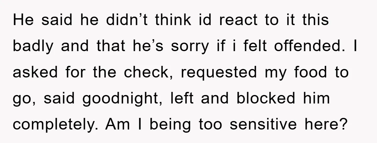 He said he didn’t think id react to it this badly and that he’s sorry if i felt offended. I asked for the check, requested my food to go, said...