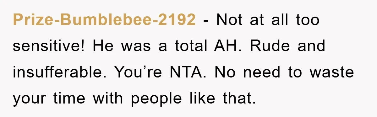 Prize-Bumblebee-2192 − Not at all too sensitive! He was a total AH. Rude and insufferable. You’re NTA. No need to waste your time with people like that.