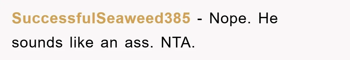 SuccessfulSeaweed385 − Nope. He sounds like an ass. NTA.