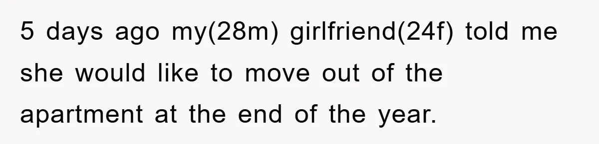 5 days ago my(28m) girlfriend(24f) told me she would like to move out of the apartment at the end of the year.