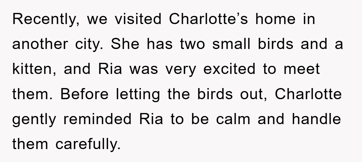 Recently, we visited Charlotte’s home in another city. She has two small birds and a kitten, and Ria was very excited to meet them. Before letting the birds out, Charlotte...