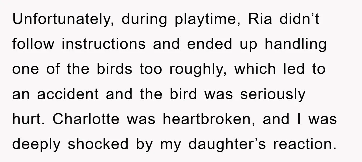 Unfortunately, during playtime, Ria didn’t follow instructions and ended up handling one of the birds too roughly, which led to an accident and the bird was seriously hurt. Charlotte was...