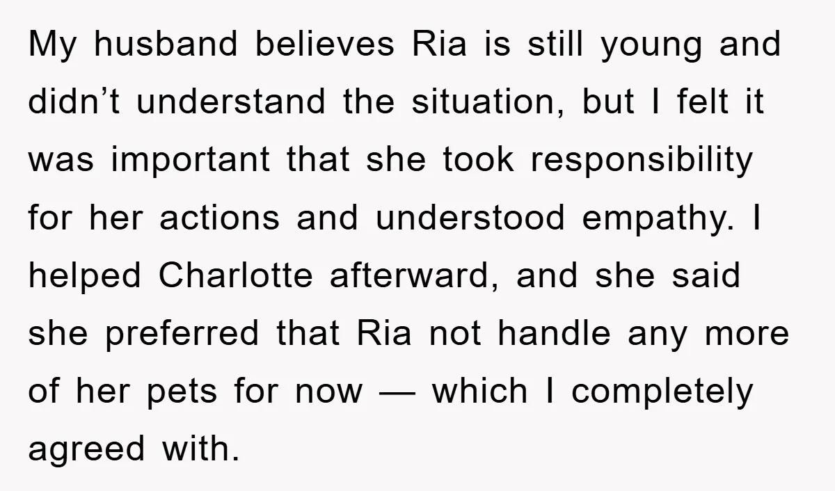 My husband believes Ria is still young and didn’t understand the situation, but I felt it was important that she took responsibility for her actions and understood empathy. I helped...
