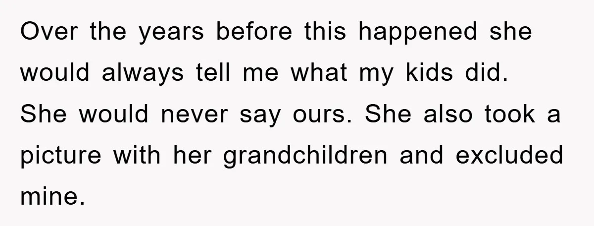 Over the years before this happened she would always tell me what my kids did. She would never say ours. She also took a picture with her grandchildren and excluded...