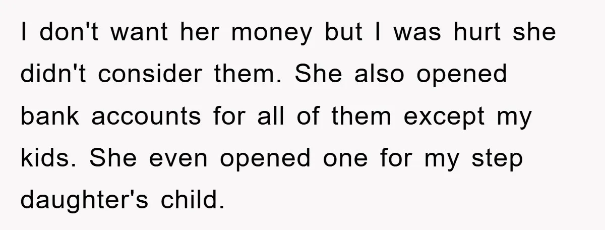 I don't want her money but I was hurt she didn't consider them. She also opened bank accounts for all of them except my kids. She even opened one for...