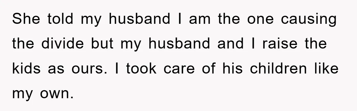 She told my husband I am the one causing the divide but my husband and I raise the kids as ours. I took care of his children like my own.