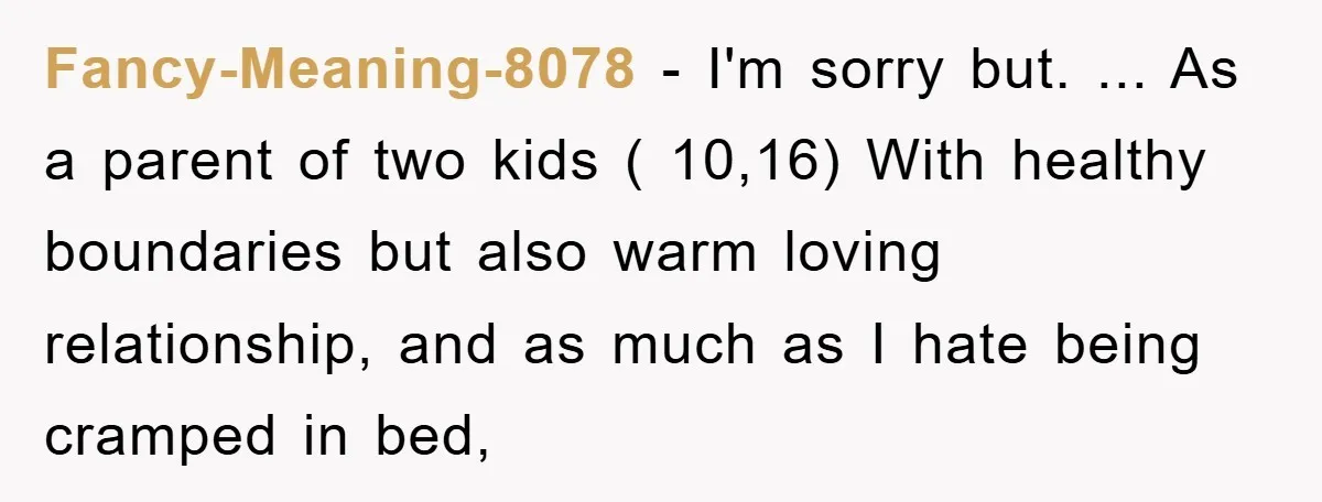 Fancy-Meaning-8078 - I'm sorry but. ... As a parent of two kids ( 10,16) With healthy boundaries but also warm loving relationship, and as much as I hate being cramped...
