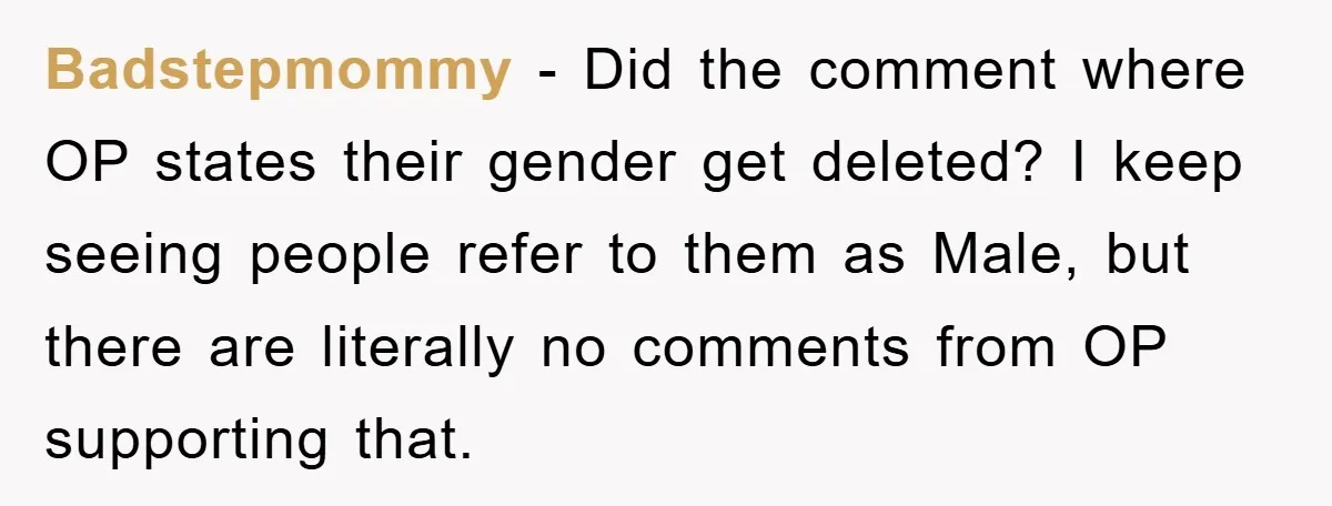 Badstepmommy - Did the comment where OP states their gender get deleted? I keep seeing people refer to them as Male, but there are literally no comments from OP supporting...