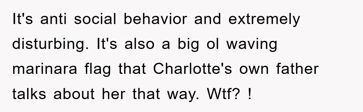 It's anti social behavior and extremely disturbing. It's also a big ol waving marinara flag that Charlotte's own father talks about her that way. Wtf? !