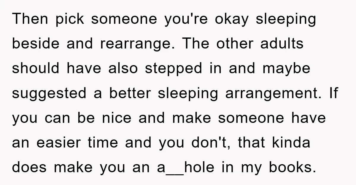 Then pick someone you're okay sleeping beside and rearrange. The other adults should have also stepped in and maybe suggested a better sleeping arrangement. If you can be nice and...