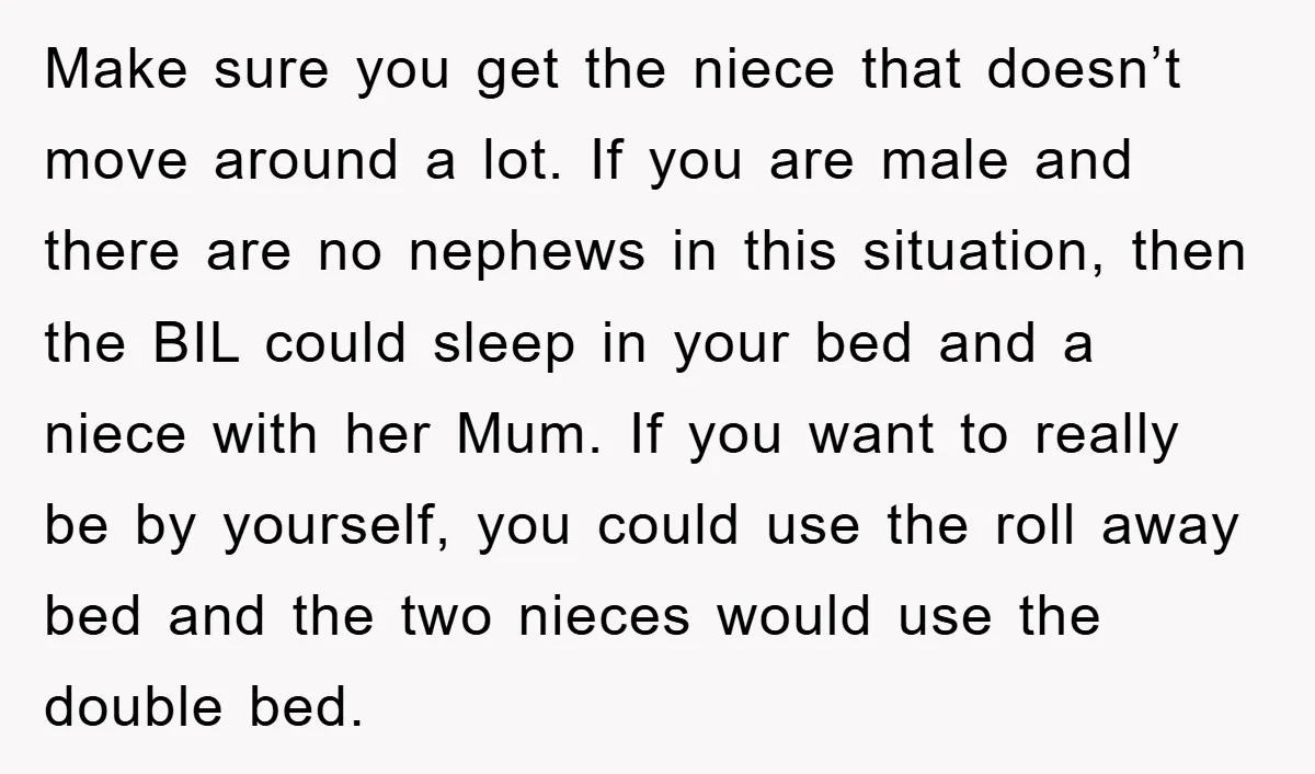 Make sure you get the niece that doesn’t move around a lot. If you are male and there are no nephews in this situation, then the BIL could sleep in...