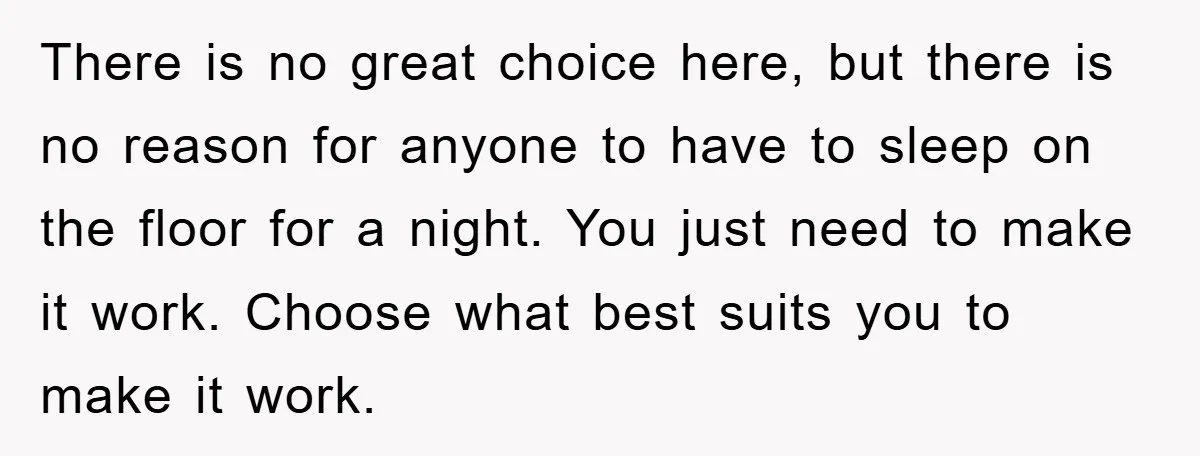 There is no great choice here, but there is no reason for anyone to have to sleep on the floor for a night. You just need to make it work....