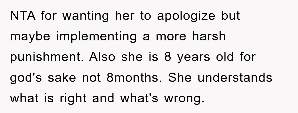 NTA for wanting her to apologize but maybe implementing a more harsh punishment. Also she is 8 years old for god's sake not 8months. She understands what is right and...