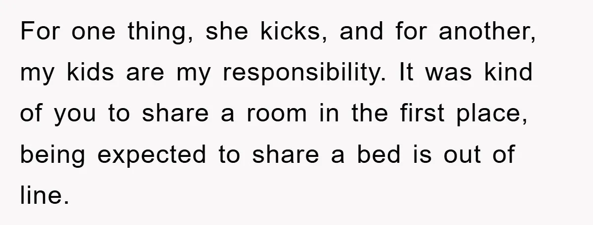 For one thing, she kicks, and for another, my kids are my responsibility. It was kind of you to share a room in the first place, being expected to share...
