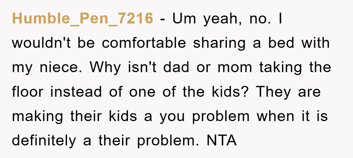 Humble_Pen_7216 - Um yeah, no. I wouldn't be comfortable sharing a bed with my niece. Why isn't dad or mom taking the floor instead of one of the kids? They...