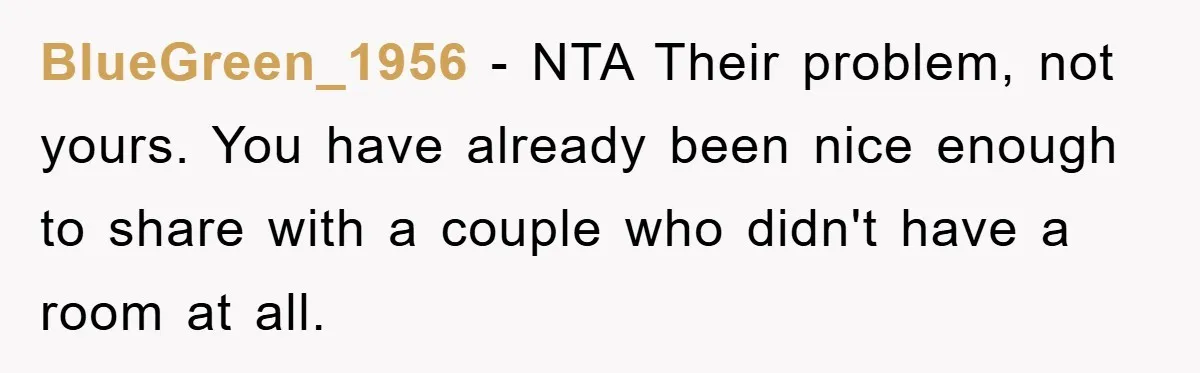 BlueGreen_1956 - NTA Their problem, not yours. You have already been nice enough to share with a couple who didn't have a room at all.