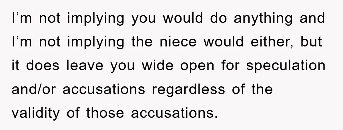 I’m not implying you would do anything and I’m not implying the niece would either, but it does leave you wide open for speculation and/or accusations regardless of the validity...
