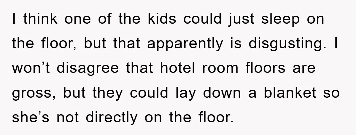 I think one of the kids could just sleep on the floor, but that apparently is disgusting. I won’t disagree that hotel room floors are gross, but they could lay...