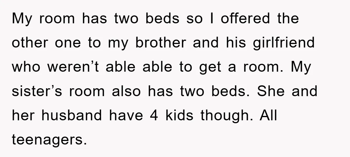My room has two beds so I offered the other one to my brother and his girlfriend who weren’t able able to get a room. My sister’s room also has...