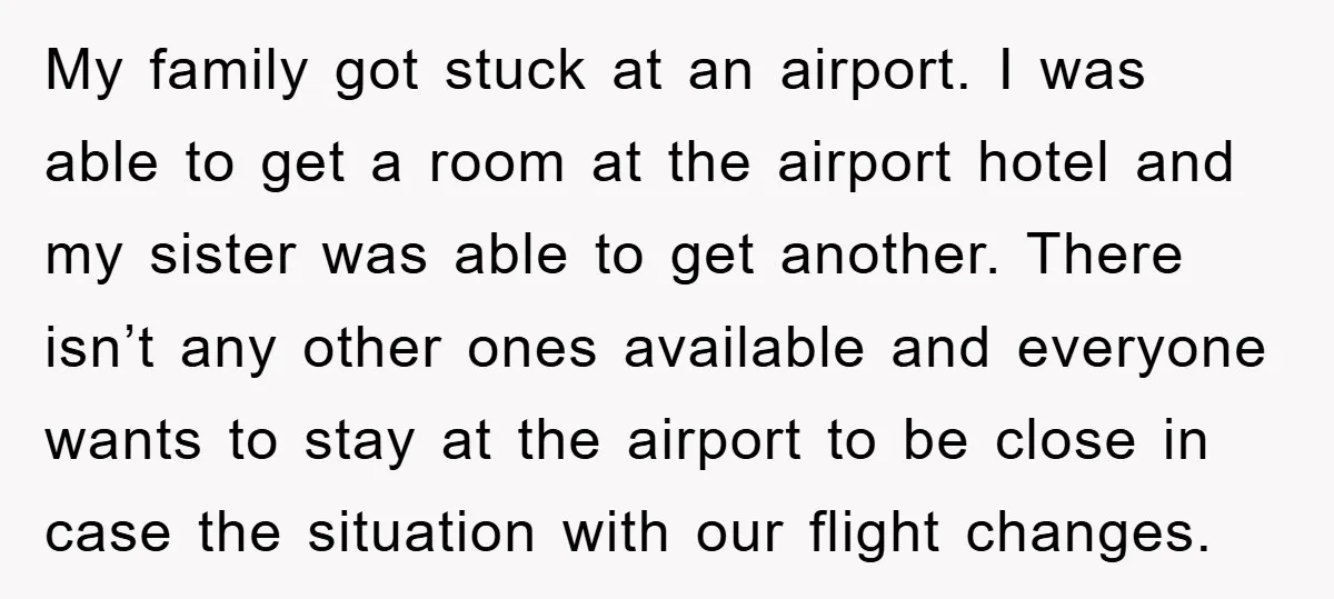 My family got stuck at an airport. I was able to get a room at the airport hotel and my sister was able to get another. There isn’t any other...