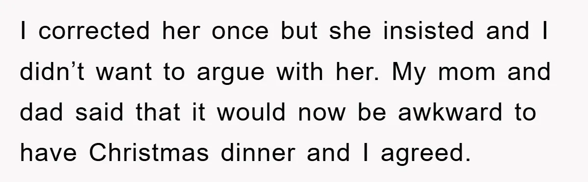 I corrected her once but she insisted and I didn’t want to argue with her. My mom and dad said that it would now be awkward to have Christmas dinner...