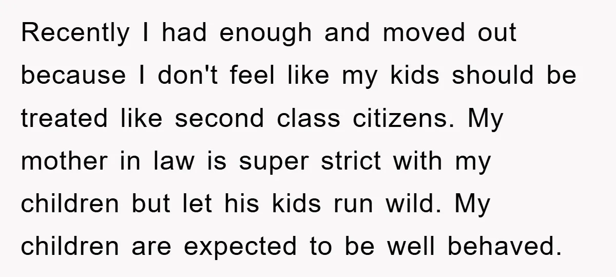 Recently I had enough and moved out because I don't feel like my kids should be treated like second class citizens. My mother in law is super strict with my...