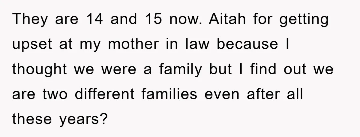 They are 14 and 15 now. Aitah for getting upset at my mother in law because I thought we were a family but I find out we are two different...