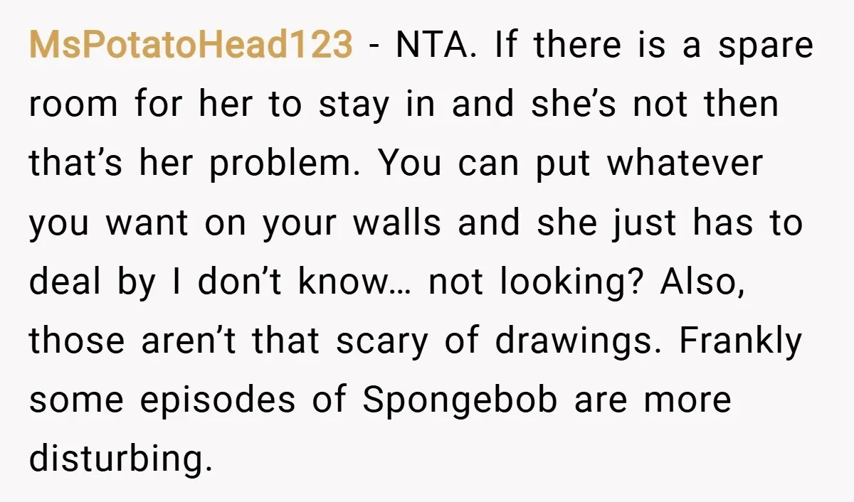 MsPotatoHead123 − NTA. If there is a spare room for her to stay in and she’s not then that’s her problem. You can put whatever you want on your walls...