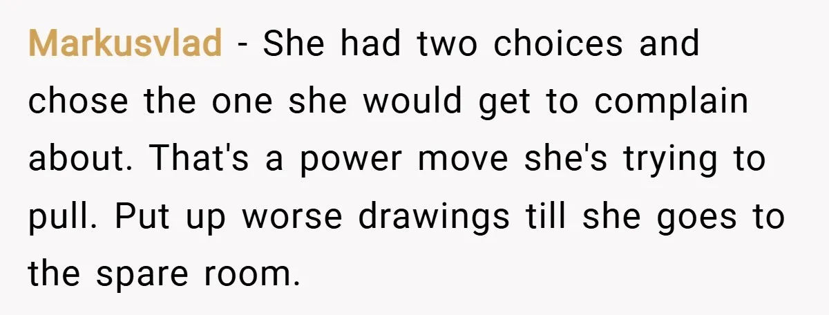 Markusvlad − She had two choices and chose the one she would get to complain about. That's a power move she's trying to pull. Put up worse drawings till she...