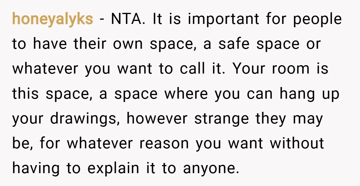 honeyalyks − NTA. It is important for people to have their own space, a safe space or whatever you want to call it. Your room is this space, a space...