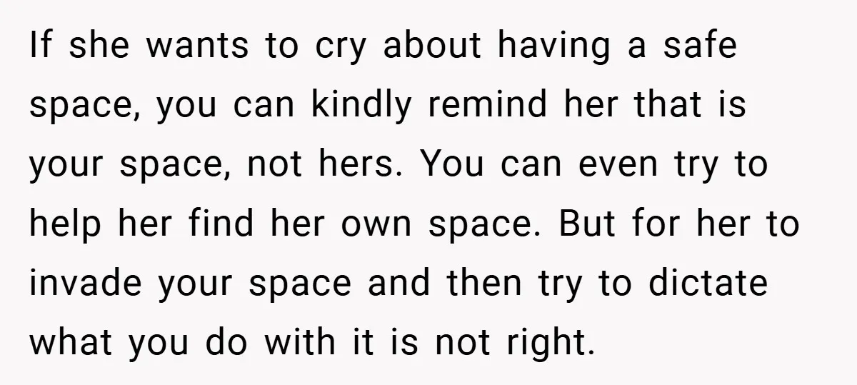 If she wants to cry about having a safe space, you can kindly remind her that is your space, not hers. You can even try to help her find her...