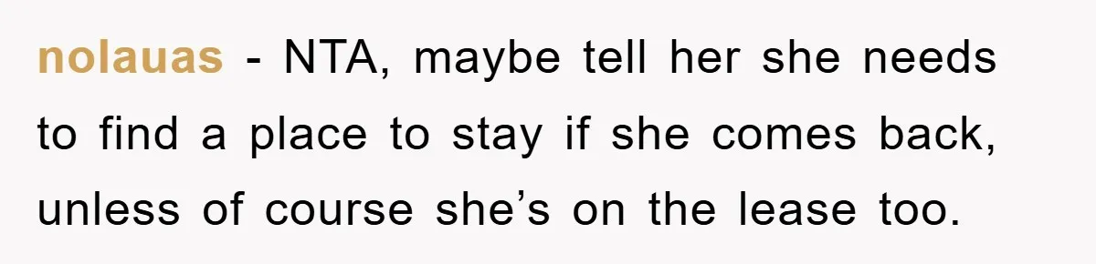 nolauas − NTA, maybe tell her she needs to find a place to stay if she comes back, unless of course she’s on the lease too.