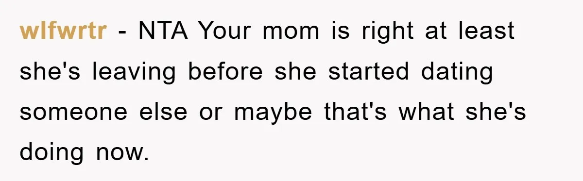 wlfwrtr − NTA Your mom is right at least she's leaving before she started dating someone else or maybe that's what she's doing now.
