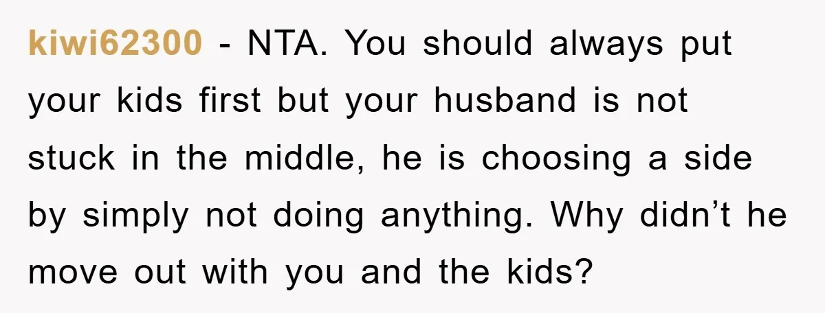 kiwi62300 − NTA. You should always put your kids first but your husband is not stuck in the middle, he is choosing a side by simply not doing anything. Why...