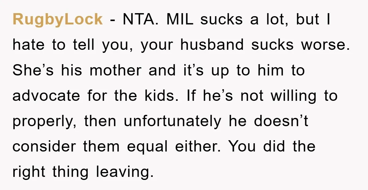 RugbyLock − NTA. MIL sucks a lot, but I hate to tell you, your husband sucks worse. She’s his mother and it’s up to him to advocate for the kids....