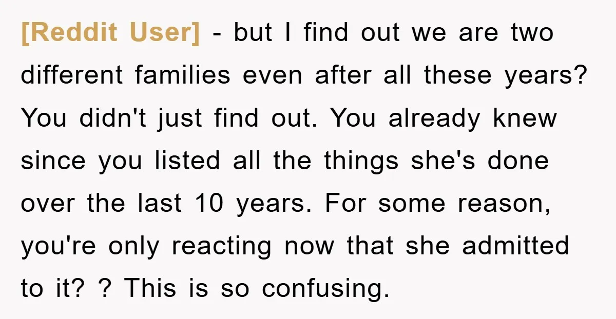 [Reddit User] − but I find out we are two different families even after all these years? You didn't just find out. You already knew since you listed all the...