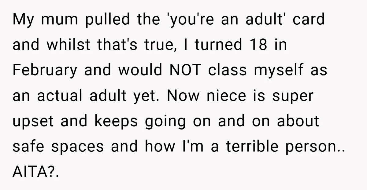 My mum pulled the 'you're an adult' card and whilst that's true, I turned 18 in February and would NOT class myself as an actual adult yet. Now niece is...