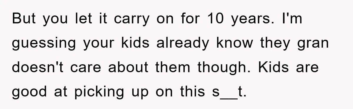 But you let it carry on for 10 years. I'm guessing your kids already know they gran doesn't care about them though. Kids are good at picking up on this...