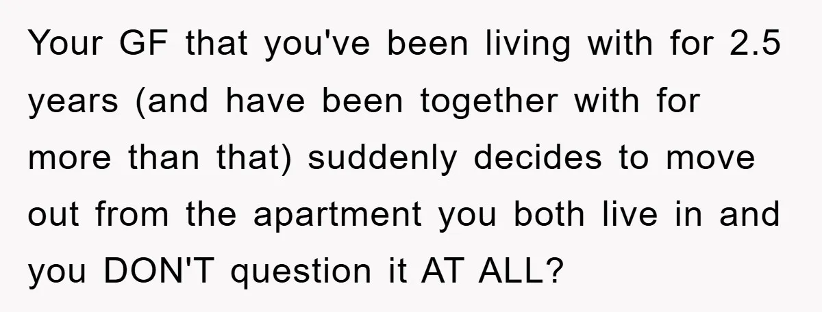 Your GF that you've been living with for 2.5 years (and have been together with for more than that) suddenly decides to move out from the apartment you both live...