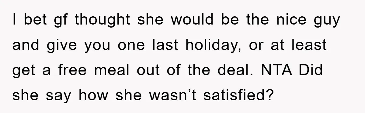 I bet gf thought she would be the nice guy and give you one last holiday, or at least get a free meal out of the deal. NTA Did she...