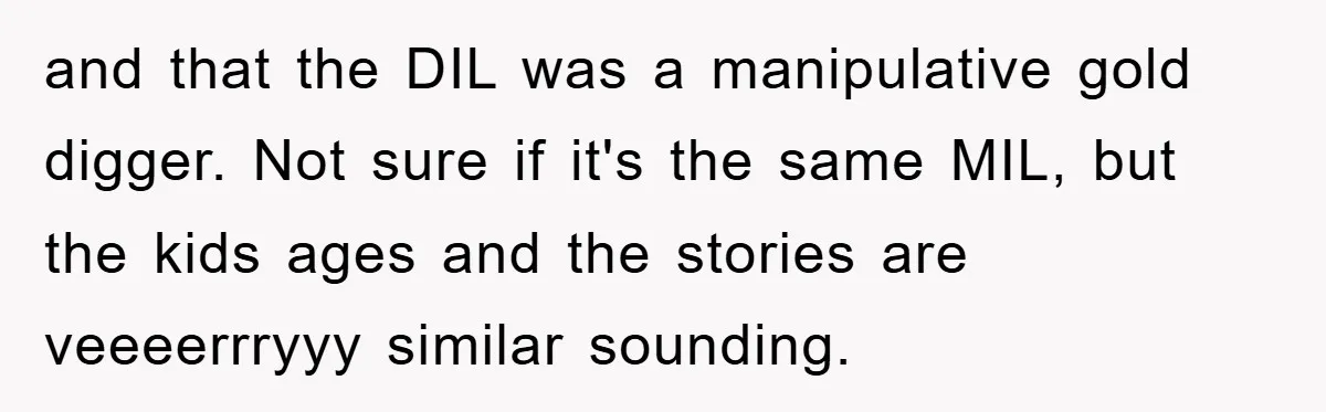 and that the DIL was a manipulative gold digger. Not sure if it's the same MIL, but the kids ages and the stories are veeeerrryyy similar sounding.